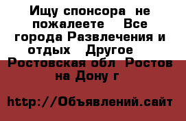 Ищу спонсора .не пожалеете. - Все города Развлечения и отдых » Другое   . Ростовская обл.,Ростов-на-Дону г.